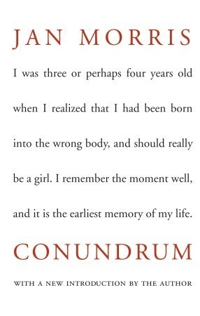 Conundrum by Jan Morris - "I was three or perhaps four years old when I realized that I had been born into the wrong body, and should really be a girl. I remember the moment well, and it is the earliest memory of my life."
